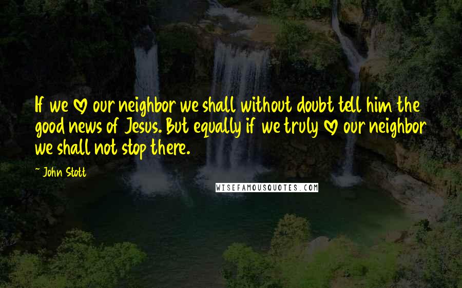 John Stott Quotes: If we love our neighbor we shall without doubt tell him the good news of Jesus. But equally if we truly love our neighbor we shall not stop there.