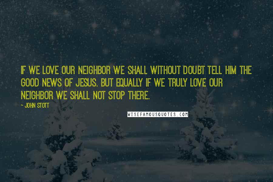 John Stott Quotes: If we love our neighbor we shall without doubt tell him the good news of Jesus. But equally if we truly love our neighbor we shall not stop there.