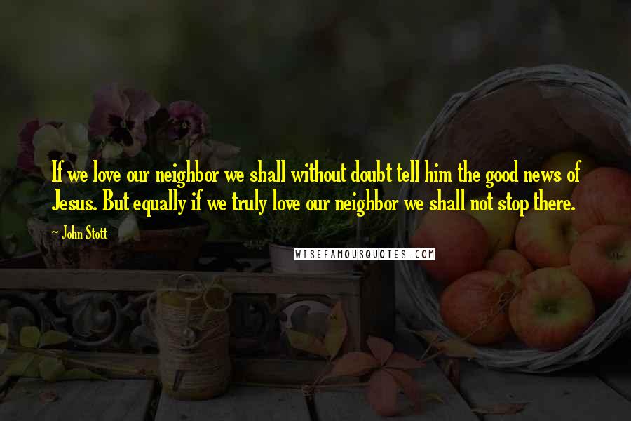 John Stott Quotes: If we love our neighbor we shall without doubt tell him the good news of Jesus. But equally if we truly love our neighbor we shall not stop there.