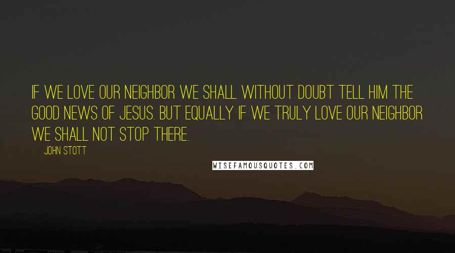 John Stott Quotes: If we love our neighbor we shall without doubt tell him the good news of Jesus. But equally if we truly love our neighbor we shall not stop there.