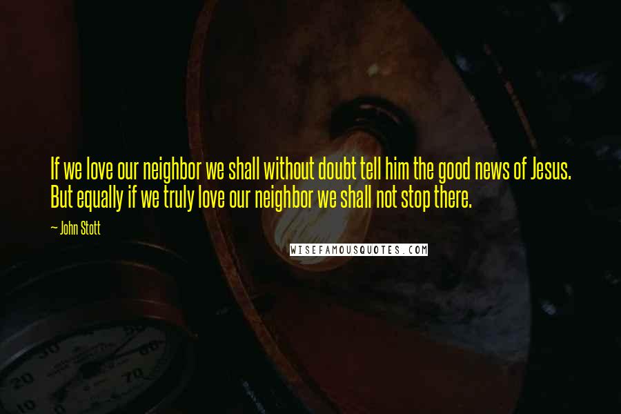 John Stott Quotes: If we love our neighbor we shall without doubt tell him the good news of Jesus. But equally if we truly love our neighbor we shall not stop there.