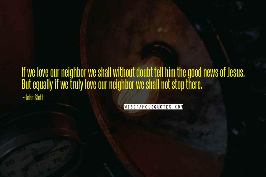 John Stott Quotes: If we love our neighbor we shall without doubt tell him the good news of Jesus. But equally if we truly love our neighbor we shall not stop there.