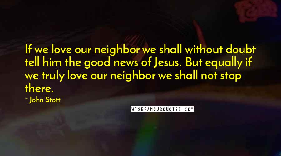 John Stott Quotes: If we love our neighbor we shall without doubt tell him the good news of Jesus. But equally if we truly love our neighbor we shall not stop there.