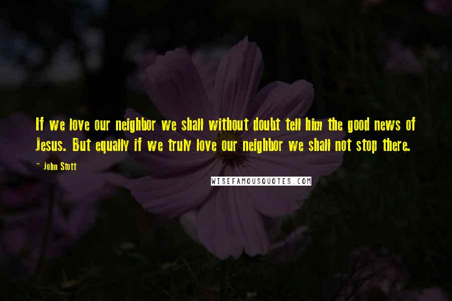 John Stott Quotes: If we love our neighbor we shall without doubt tell him the good news of Jesus. But equally if we truly love our neighbor we shall not stop there.