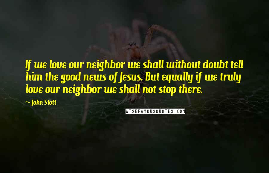 John Stott Quotes: If we love our neighbor we shall without doubt tell him the good news of Jesus. But equally if we truly love our neighbor we shall not stop there.