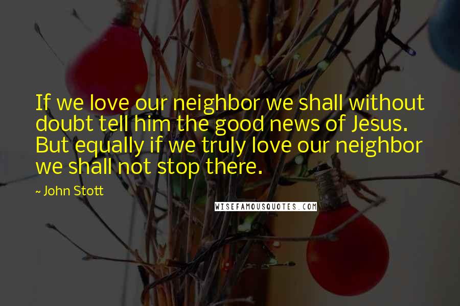 John Stott Quotes: If we love our neighbor we shall without doubt tell him the good news of Jesus. But equally if we truly love our neighbor we shall not stop there.