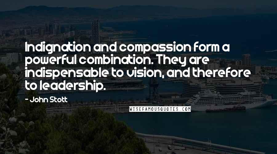 John Stott Quotes: Indignation and compassion form a powerful combination. They are indispensable to vision, and therefore to leadership.