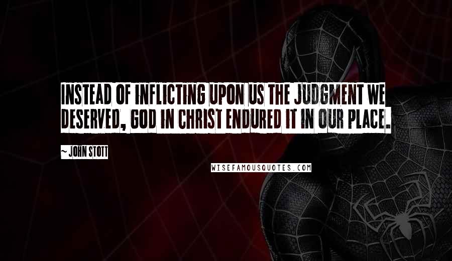 John Stott Quotes: Instead of inflicting upon us the judgment we deserved, God in Christ endured it in our place.