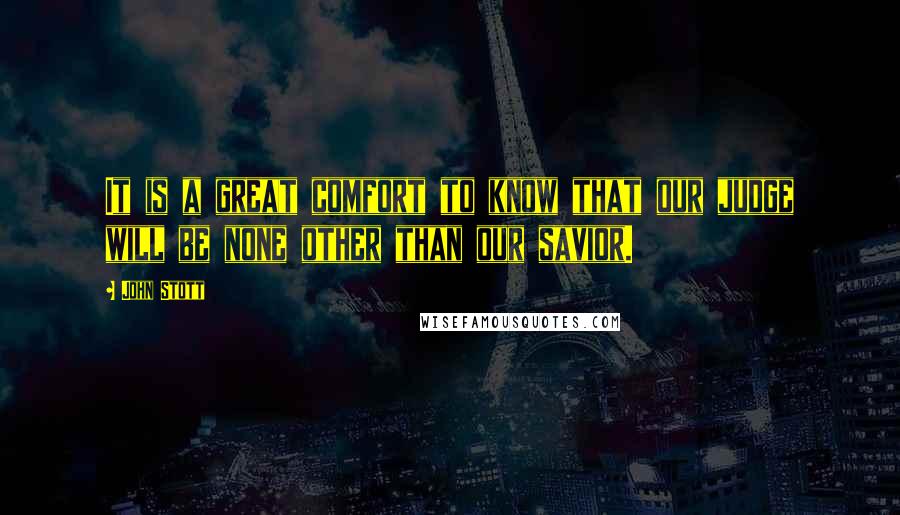 John Stott Quotes: It is a great comfort to know that our judge will be none other than our savior.
