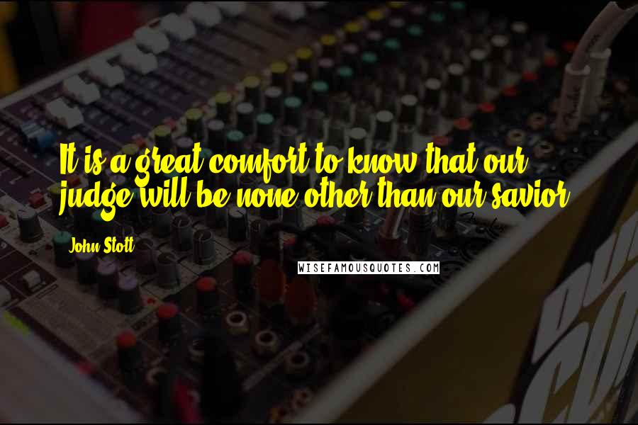 John Stott Quotes: It is a great comfort to know that our judge will be none other than our savior.