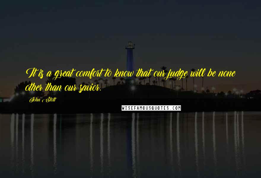 John Stott Quotes: It is a great comfort to know that our judge will be none other than our savior.