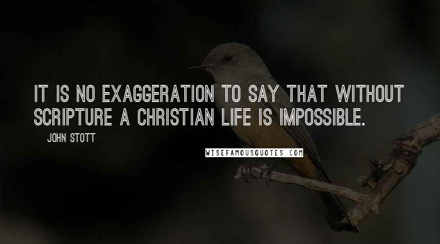 John Stott Quotes: It is no exaggeration to say that without Scripture a Christian life is impossible.