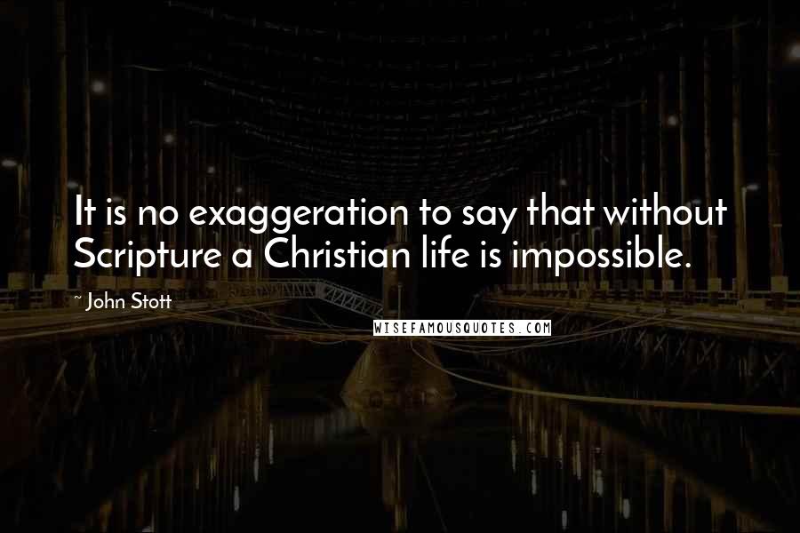 John Stott Quotes: It is no exaggeration to say that without Scripture a Christian life is impossible.