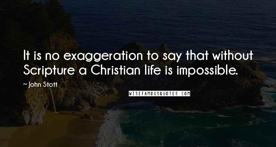 John Stott Quotes: It is no exaggeration to say that without Scripture a Christian life is impossible.