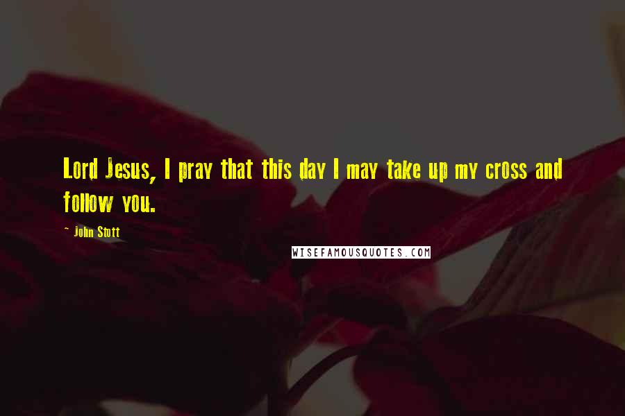 John Stott Quotes: Lord Jesus, I pray that this day I may take up my cross and follow you.