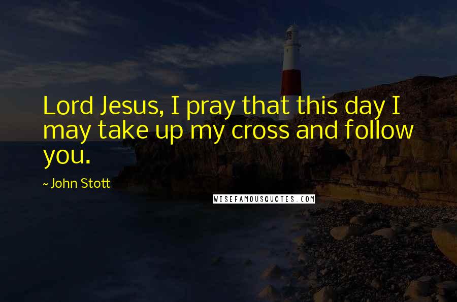 John Stott Quotes: Lord Jesus, I pray that this day I may take up my cross and follow you.