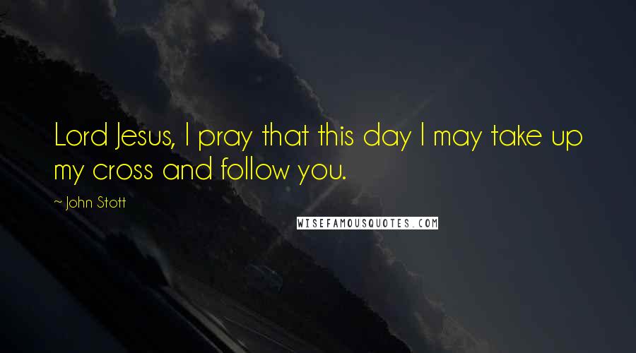 John Stott Quotes: Lord Jesus, I pray that this day I may take up my cross and follow you.