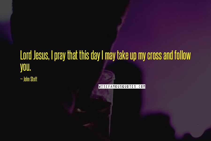 John Stott Quotes: Lord Jesus, I pray that this day I may take up my cross and follow you.
