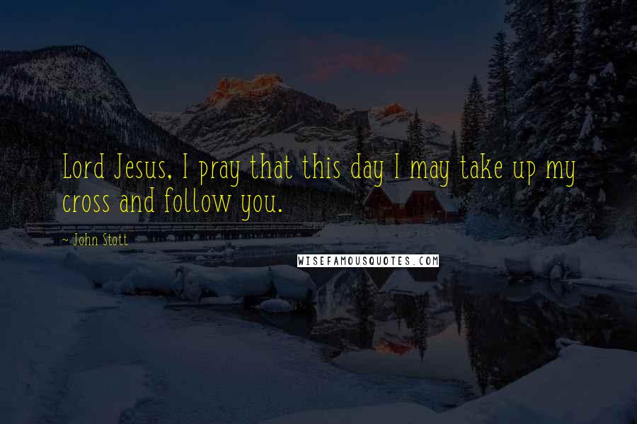 John Stott Quotes: Lord Jesus, I pray that this day I may take up my cross and follow you.