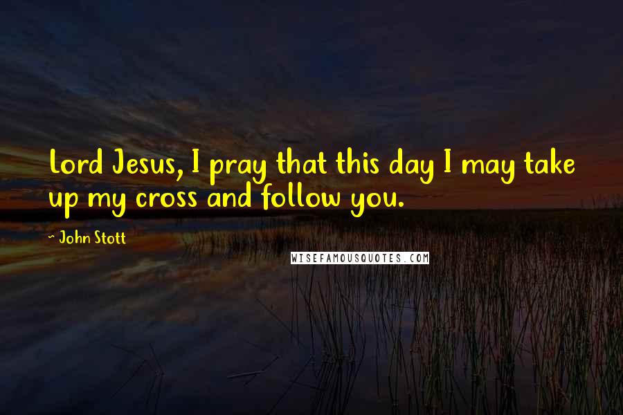 John Stott Quotes: Lord Jesus, I pray that this day I may take up my cross and follow you.