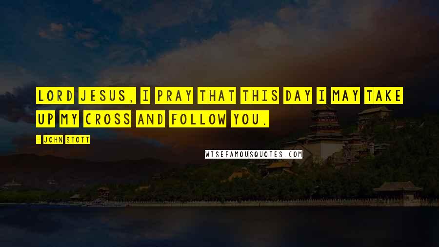 John Stott Quotes: Lord Jesus, I pray that this day I may take up my cross and follow you.