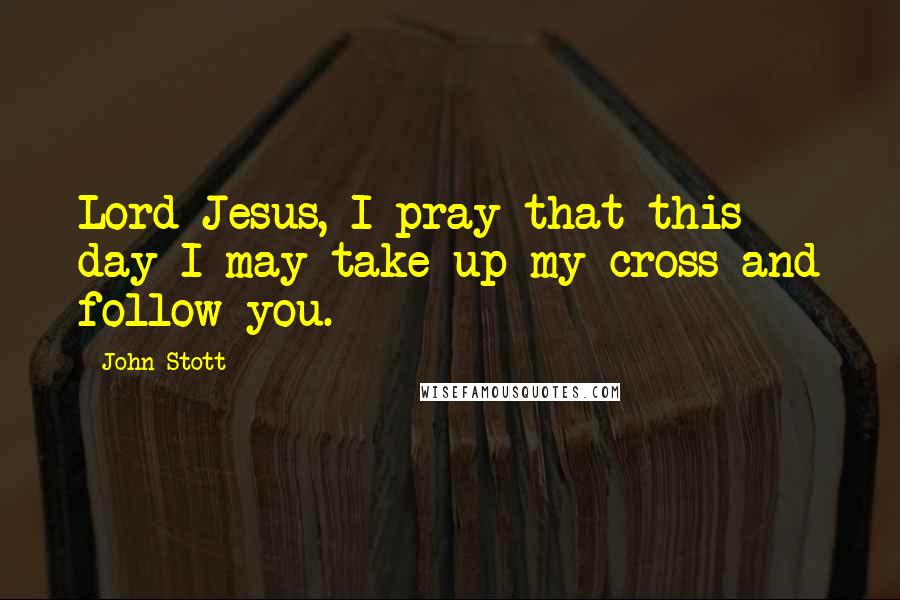 John Stott Quotes: Lord Jesus, I pray that this day I may take up my cross and follow you.