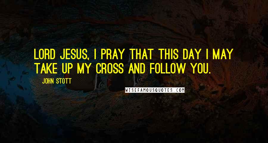 John Stott Quotes: Lord Jesus, I pray that this day I may take up my cross and follow you.