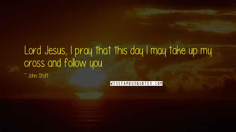 John Stott Quotes: Lord Jesus, I pray that this day I may take up my cross and follow you.