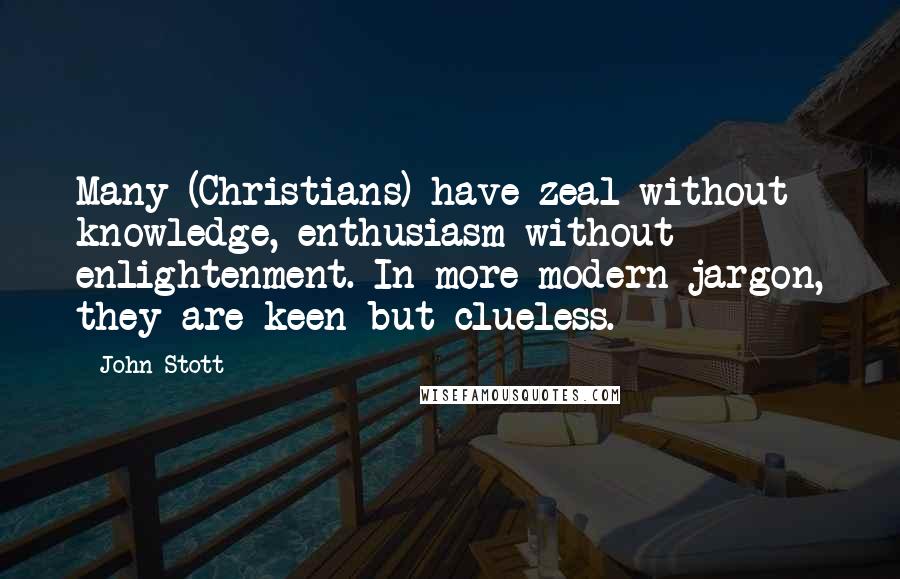 John Stott Quotes: Many (Christians) have zeal without knowledge, enthusiasm without enlightenment. In more modern jargon, they are keen but clueless.