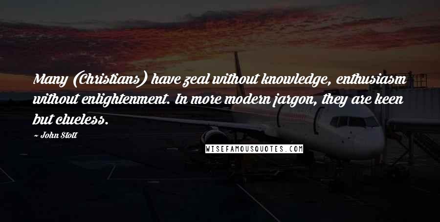 John Stott Quotes: Many (Christians) have zeal without knowledge, enthusiasm without enlightenment. In more modern jargon, they are keen but clueless.