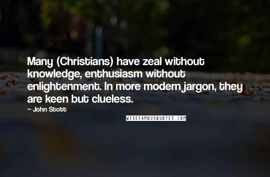 John Stott Quotes: Many (Christians) have zeal without knowledge, enthusiasm without enlightenment. In more modern jargon, they are keen but clueless.