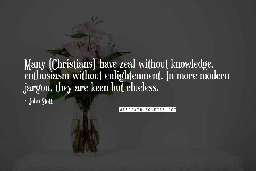 John Stott Quotes: Many (Christians) have zeal without knowledge, enthusiasm without enlightenment. In more modern jargon, they are keen but clueless.