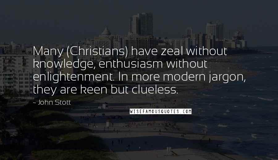 John Stott Quotes: Many (Christians) have zeal without knowledge, enthusiasm without enlightenment. In more modern jargon, they are keen but clueless.