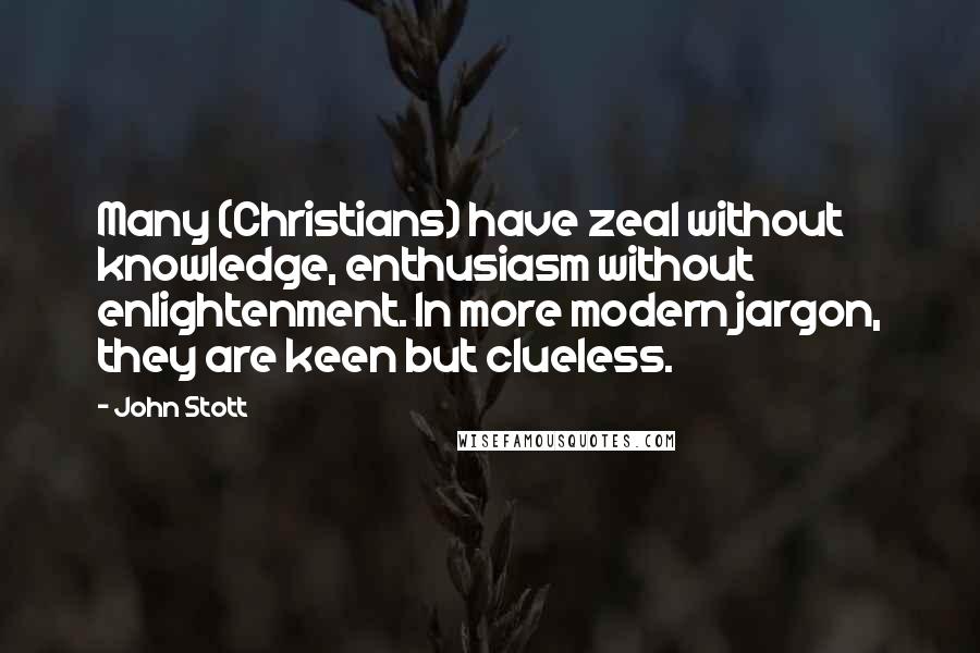 John Stott Quotes: Many (Christians) have zeal without knowledge, enthusiasm without enlightenment. In more modern jargon, they are keen but clueless.