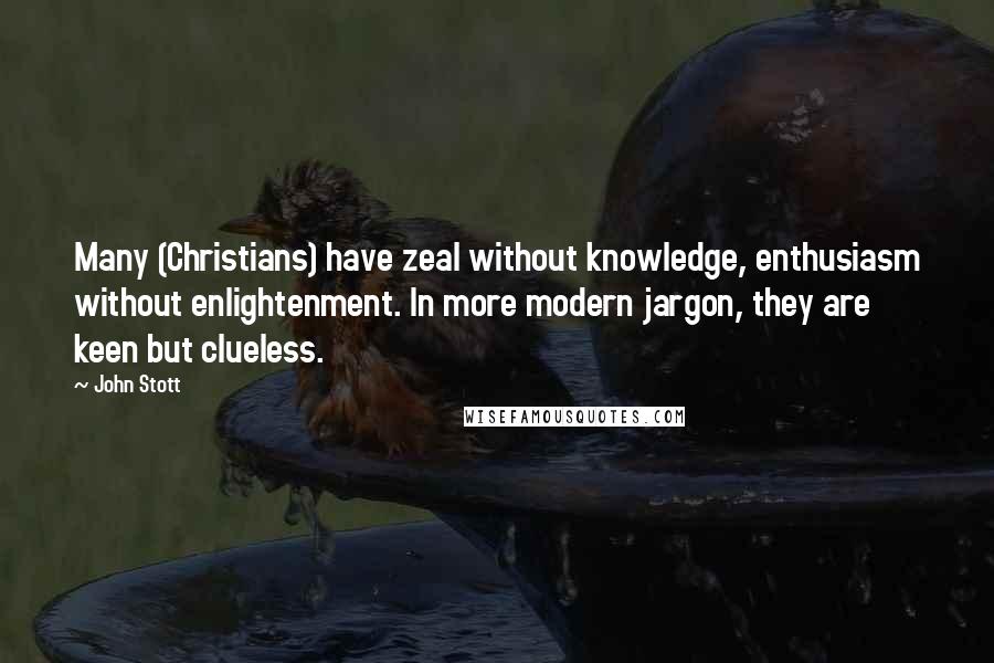 John Stott Quotes: Many (Christians) have zeal without knowledge, enthusiasm without enlightenment. In more modern jargon, they are keen but clueless.