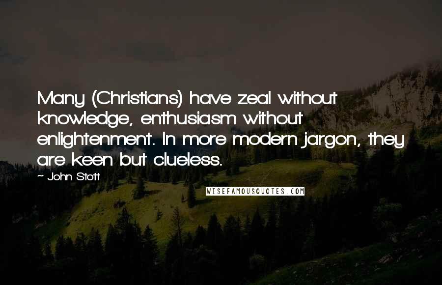 John Stott Quotes: Many (Christians) have zeal without knowledge, enthusiasm without enlightenment. In more modern jargon, they are keen but clueless.