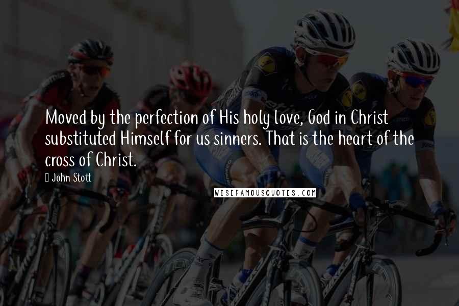 John Stott Quotes: Moved by the perfection of His holy love, God in Christ substituted Himself for us sinners. That is the heart of the cross of Christ.