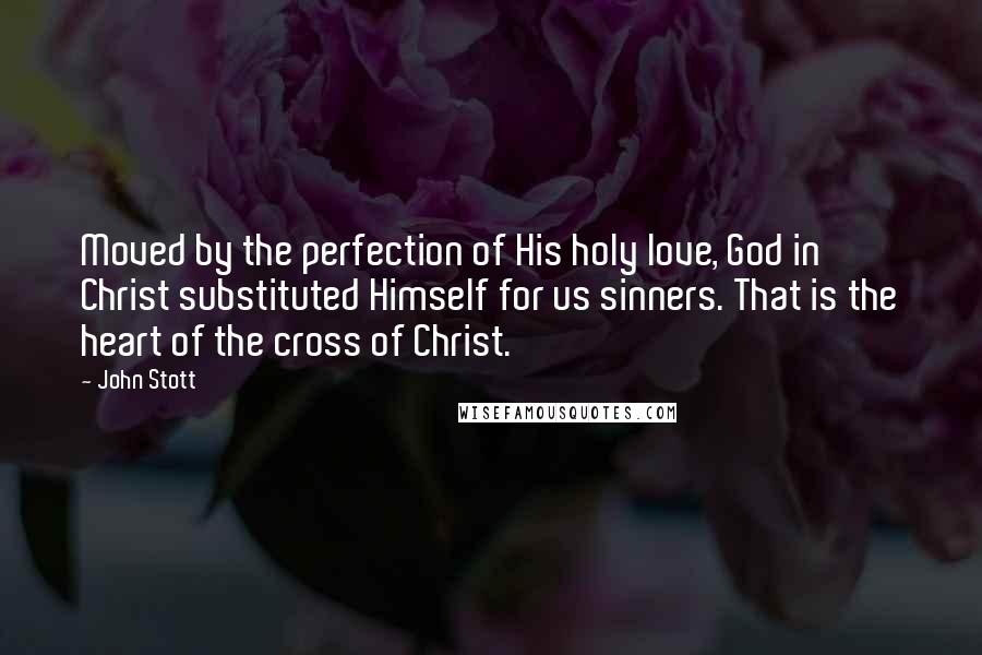 John Stott Quotes: Moved by the perfection of His holy love, God in Christ substituted Himself for us sinners. That is the heart of the cross of Christ.