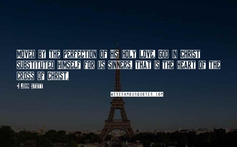 John Stott Quotes: Moved by the perfection of His holy love, God in Christ substituted Himself for us sinners. That is the heart of the cross of Christ.