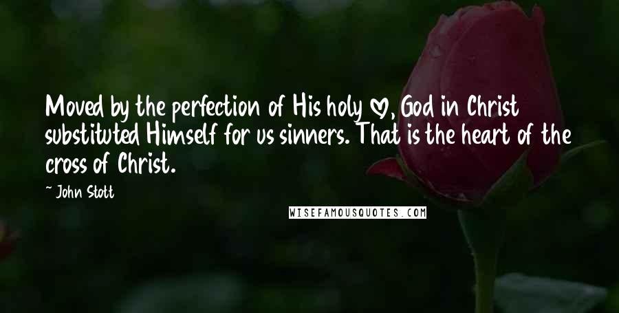 John Stott Quotes: Moved by the perfection of His holy love, God in Christ substituted Himself for us sinners. That is the heart of the cross of Christ.