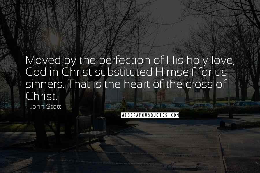 John Stott Quotes: Moved by the perfection of His holy love, God in Christ substituted Himself for us sinners. That is the heart of the cross of Christ.