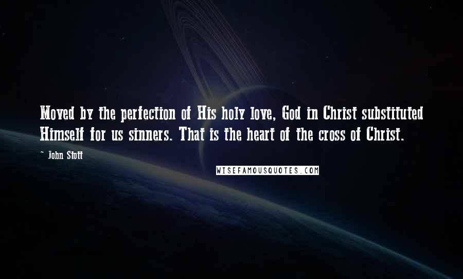 John Stott Quotes: Moved by the perfection of His holy love, God in Christ substituted Himself for us sinners. That is the heart of the cross of Christ.