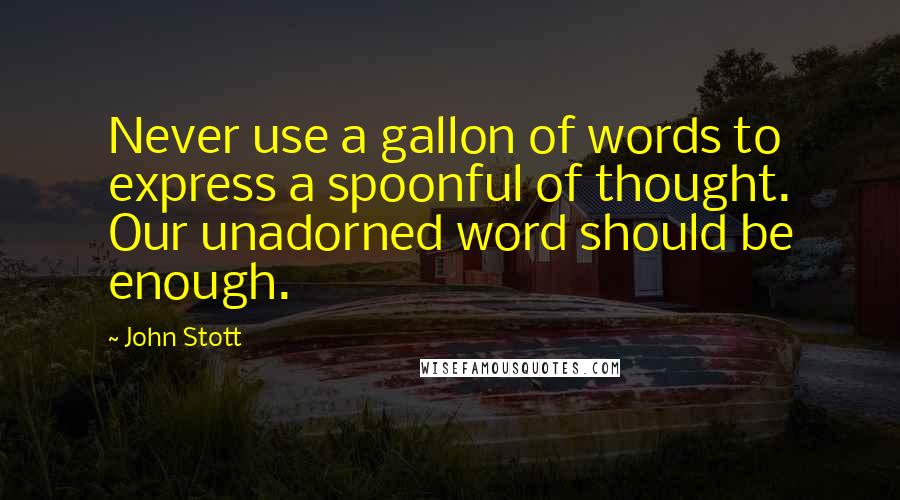 John Stott Quotes: Never use a gallon of words to express a spoonful of thought. Our unadorned word should be enough.