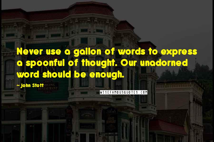 John Stott Quotes: Never use a gallon of words to express a spoonful of thought. Our unadorned word should be enough.