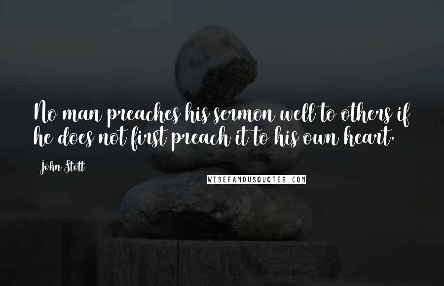 John Stott Quotes: No man preaches his sermon well to others if he does not first preach it to his own heart.