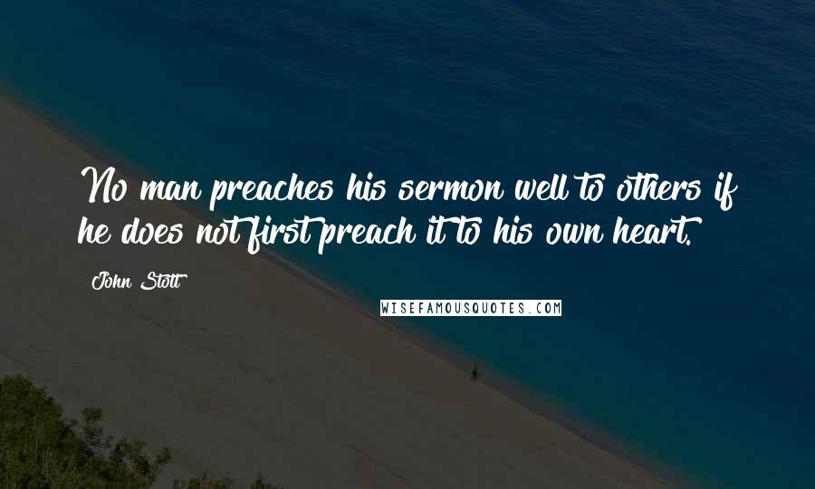 John Stott Quotes: No man preaches his sermon well to others if he does not first preach it to his own heart.
