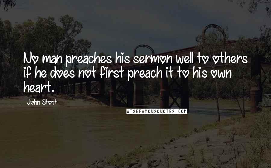 John Stott Quotes: No man preaches his sermon well to others if he does not first preach it to his own heart.