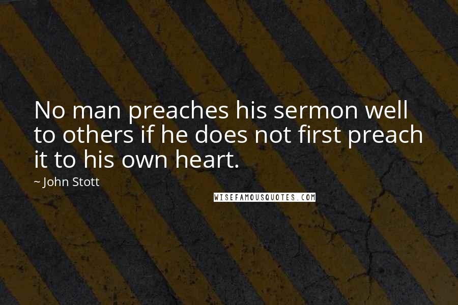 John Stott Quotes: No man preaches his sermon well to others if he does not first preach it to his own heart.