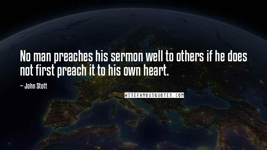 John Stott Quotes: No man preaches his sermon well to others if he does not first preach it to his own heart.