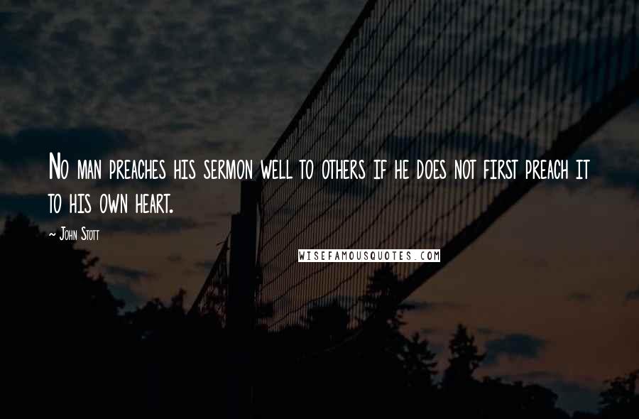 John Stott Quotes: No man preaches his sermon well to others if he does not first preach it to his own heart.
